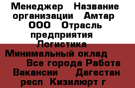 Менеджер › Название организации ­ Амтар, ООО › Отрасль предприятия ­ Логистика › Минимальный оклад ­ 25 000 - Все города Работа » Вакансии   . Дагестан респ.,Кизилюрт г.